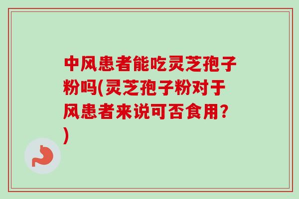 中风患者能吃灵芝孢子粉吗(灵芝孢子粉对于风患者来说可否食用？)-第1张图片-卓越灵芝孢子粉