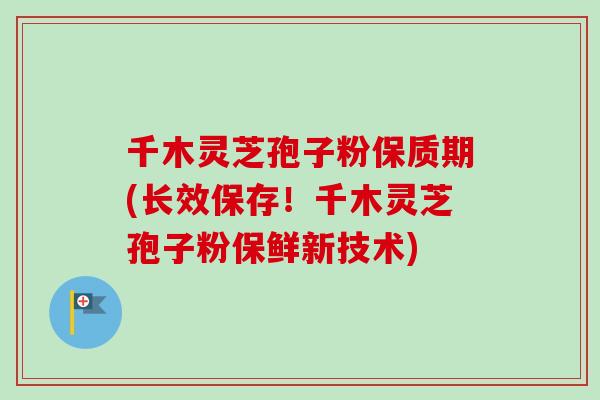 千木灵芝孢子粉保质期(长效保存!千木灵芝孢子粉保鲜新技术)-第1张图片-卓越灵芝孢子粉 千木灵芝孢子粉保质期(长效保存!千木灵芝孢子粉保鲜新技术)-第1张图片-卓越灵芝孢子粉