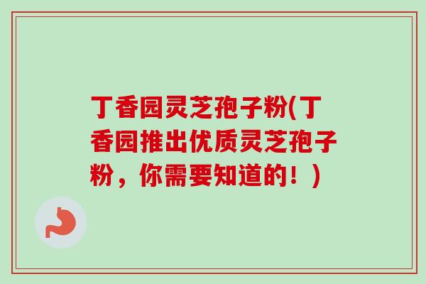 丁香园灵芝孢子粉(丁香园推出优质灵芝孢子粉，你需要知道的！)-第1张图片-卓越灵芝孢子粉