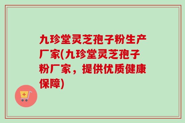 九珍堂灵芝孢子粉生产厂家(九珍堂灵芝孢子粉厂家,提供优质健康保障)-第1张图片-卓越灵芝孢子粉 九珍堂灵芝孢子粉生产厂家(九珍堂灵芝孢子粉厂家,提供优质健康保障)-第1张图片-卓越灵芝孢子粉