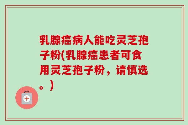 乳腺癌病人能吃灵芝孢子粉(乳腺癌患者可食用灵芝孢子粉，请慎选。)-第1张图片-卓越灵芝孢子粉