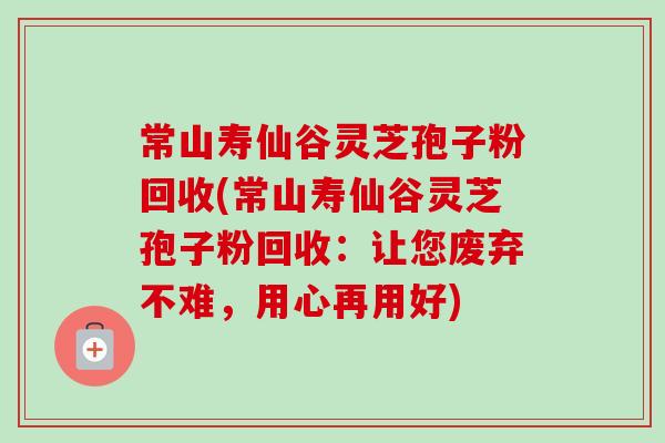 常山寿仙谷灵芝孢子粉回收(常山寿仙谷灵芝孢子粉回收：让您废弃不难，用心再用好)-第1张图片-卓越灵芝孢子粉