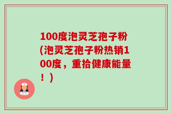 100度泡灵芝孢子粉(泡灵芝孢子粉热销100度，重拾健康能量！)-第1张图片-卓越灵芝孢子粉