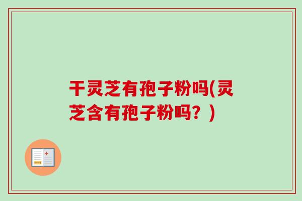 干灵芝有孢子粉吗(灵芝含有孢子粉吗?)-第1张图片-卓越灵芝孢子粉 干灵芝有孢子粉吗(灵芝含有孢子粉吗?)-第1张图片-卓越灵芝孢子粉