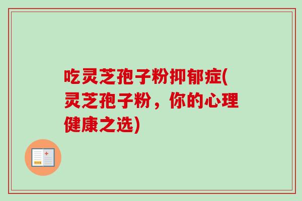 吃灵芝孢子粉抑郁症(灵芝孢子粉,你的心理健康之选)-第1张图片-卓越灵芝孢子粉 吃灵芝孢子粉抑郁症(灵芝孢子粉,你的心理健康之选)-第1张图片-卓越灵芝孢子粉