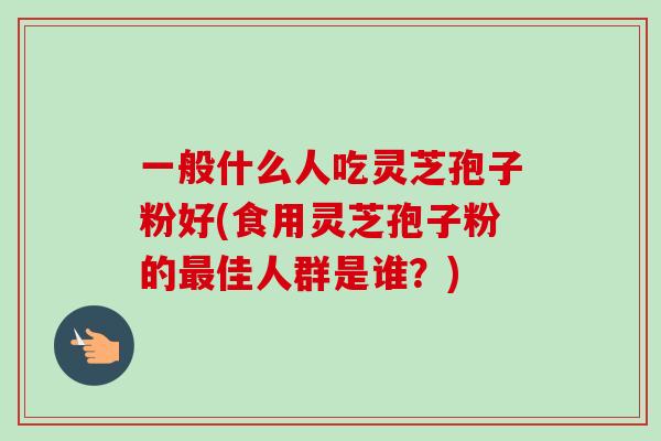 一般什么人吃灵芝孢子粉好(食用灵芝孢子粉的最佳人群是谁？)-第1张图片-卓越灵芝孢子粉