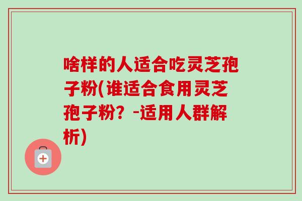 啥样的人适合吃灵芝孢子粉(谁适合食用灵芝孢子粉?-适用人群解析)-第1张图片-卓越灵芝孢子粉 啥样的人适合吃灵芝孢子粉(谁适合食用灵芝孢子粉?-适用人群解析)-第1张图片-卓越灵芝孢子粉