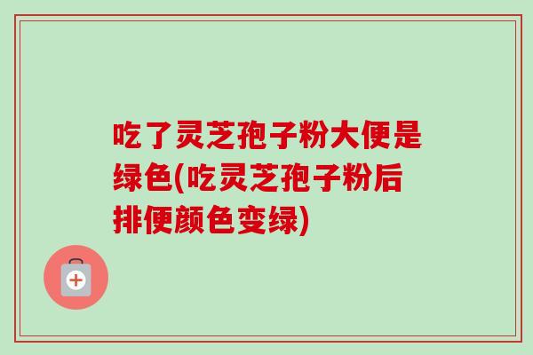 吃了灵芝孢子粉大便是绿色(吃灵芝孢子粉后排便颜色变绿)-第1张图片-卓越灵芝孢子粉 吃了灵芝孢子粉大便是绿色(吃灵芝孢子粉后排便颜色变绿)-第1张图片-卓越灵芝孢子粉