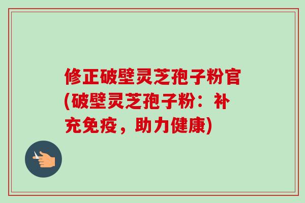 修正破壁灵芝孢子粉官(破壁灵芝孢子粉：补充免疫，助力健康)-第1张图片-卓越灵芝孢子粉