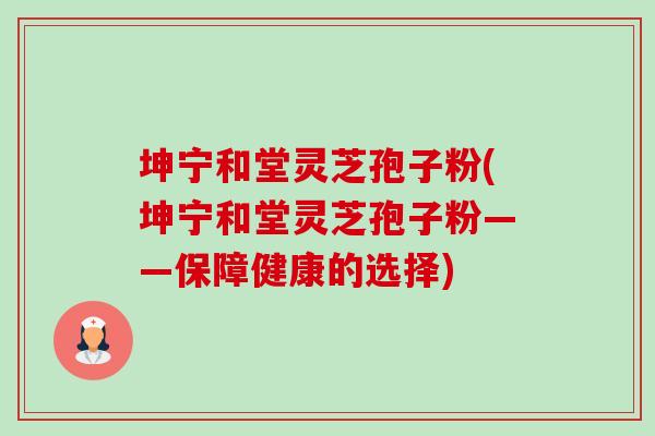 坤宁和堂灵芝孢子粉(坤宁和堂灵芝孢子粉——保障健康的选择)-第1张图片-卓越灵芝孢子粉 坤宁和堂灵芝孢子粉(坤宁和堂灵芝孢子粉——保障健康的选择)-第1张图片-卓越灵芝孢子粉