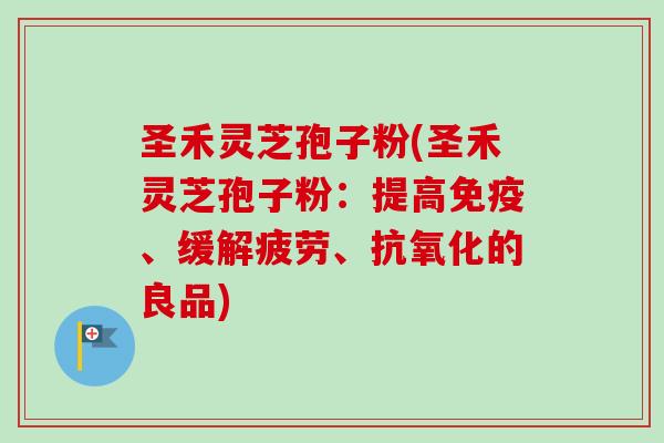 圣禾灵芝孢子粉(圣禾灵芝孢子粉:提高免疫、缓解疲劳、抗氧化的良品)-第1张图片-卓越灵芝孢子粉 圣禾灵芝孢子粉(圣禾灵芝孢子粉:提高免疫、缓解疲劳、抗氧化的良品)-第1张图片-卓越灵芝孢子粉
