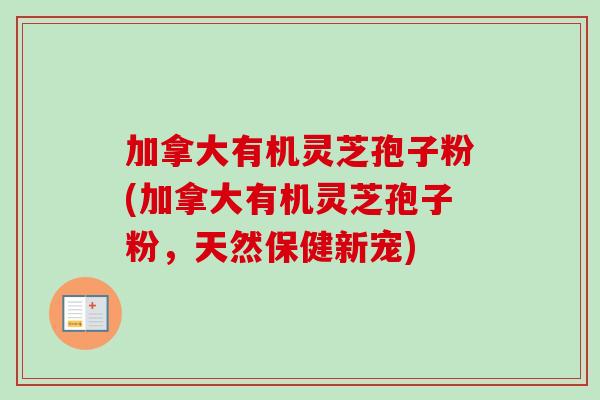加拿大有机灵芝孢子粉(加拿大有机灵芝孢子粉,天然保健新宠)-第1张图片-卓越灵芝孢子粉 加拿大有机灵芝孢子粉(加拿大有机灵芝孢子粉,天然保健新宠)-第1张图片-卓越灵芝孢子粉