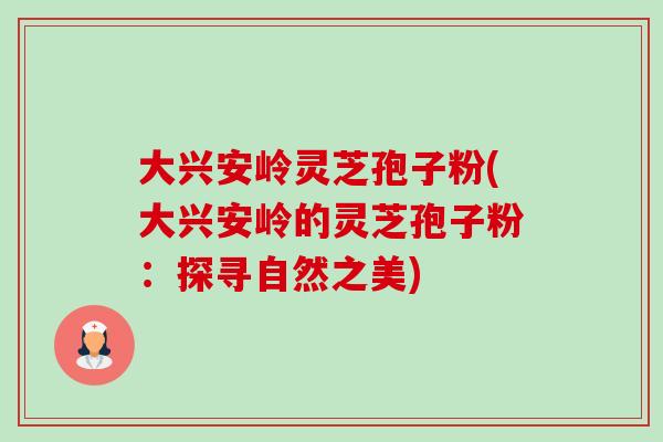 大兴安岭灵芝孢子粉(大兴安岭的灵芝孢子粉：探寻自然之美)-第1张图片-卓越灵芝孢子粉
