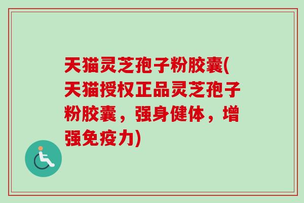 天猫灵芝孢子粉胶囊(天猫授权正品灵芝孢子粉胶囊，强身健体，增强免疫力)-第1张图片-卓越灵芝孢子粉