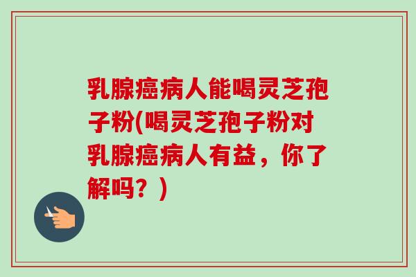 乳腺癌病人能喝灵芝孢子粉(喝灵芝孢子粉对乳腺癌病人有益,你了解吗?)-第1张图片-卓越灵芝孢子粉 乳腺癌病人能喝灵芝孢子粉(喝灵芝孢子粉对乳腺癌病人有益,你了解吗?)-第1张图片-卓越灵芝孢子粉
