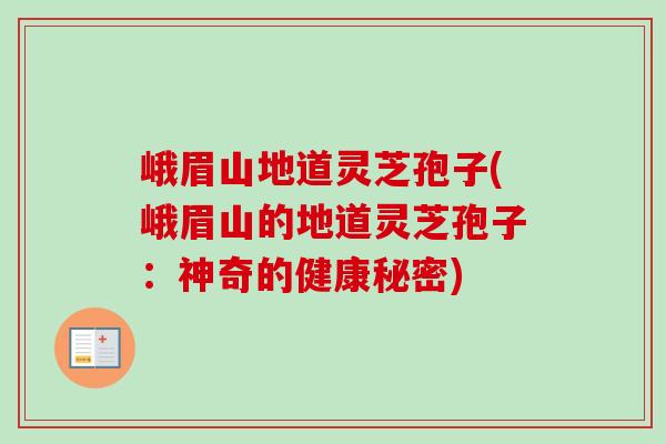 峨眉山地道灵芝孢子(峨眉山的地道灵芝孢子:神奇的健康秘密)-第1张图片-卓越灵芝孢子粉 峨眉山地道灵芝孢子(峨眉山的地道灵芝孢子:神奇的健康秘密)-第1张图片-卓越灵芝孢子粉
