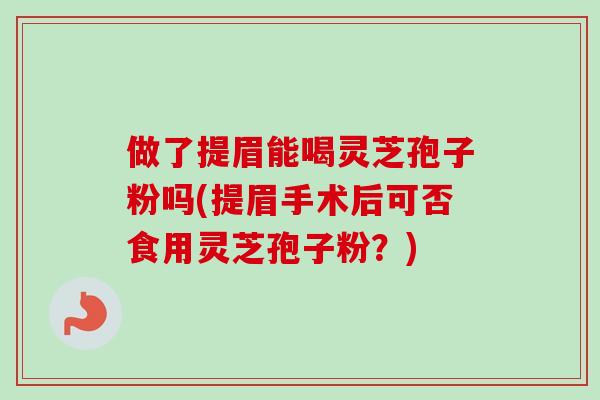 做了提眉能喝灵芝孢子粉吗(提眉手术后可否食用灵芝孢子粉？)-第1张图片-卓越灵芝孢子粉