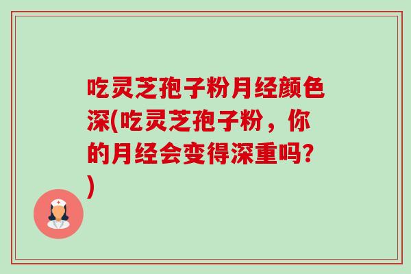 吃灵芝孢子粉月经颜色深(吃灵芝孢子粉,你的月经会变得深重吗?)-第1张图片-卓越灵芝孢子粉 吃灵芝孢子粉月经颜色深(吃灵芝孢子粉,你的月经会变得深重吗?)-第1张图片-卓越灵芝孢子粉