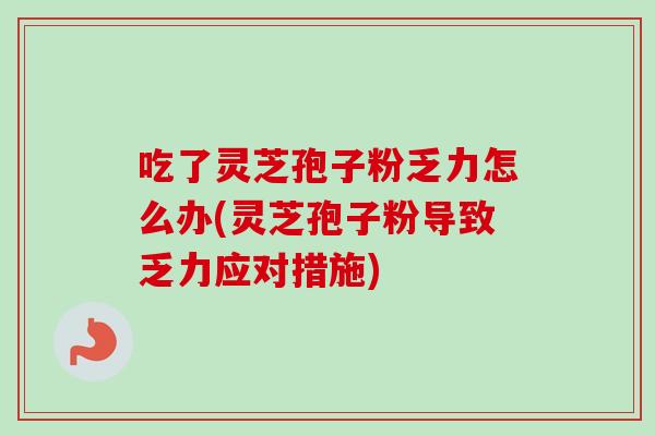 吃了灵芝孢子粉乏力怎么办(灵芝孢子粉导致乏力应对措施)-第1张图片-卓越灵芝孢子粉