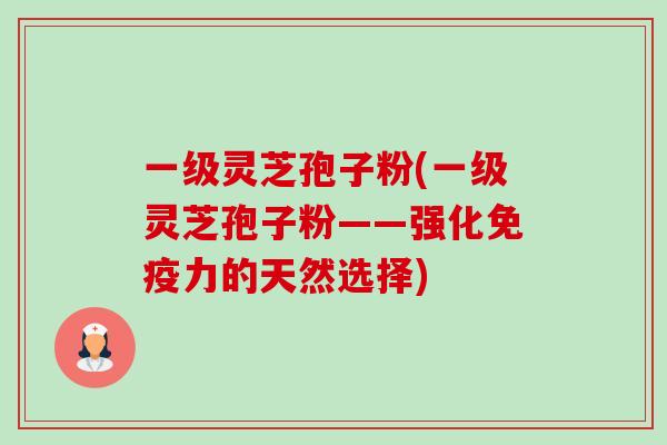 一级灵芝孢子粉(一级灵芝孢子粉——强化免疫力的天然选择)-第1张图片-卓越灵芝孢子粉 一级灵芝孢子粉(一级灵芝孢子粉——强化免疫力的天然选择)-第1张图片-卓越灵芝孢子粉