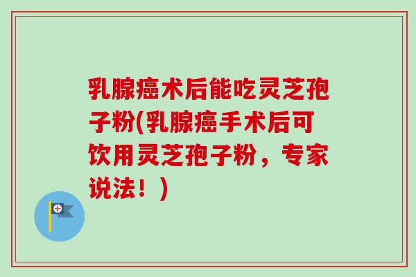 乳腺癌术后能吃灵芝孢子粉(乳腺癌手术后可饮用灵芝孢子粉,专家说法!)-第1张图片-卓越灵芝孢子粉 乳腺癌术后能吃灵芝孢子粉(乳腺癌手术后可饮用灵芝孢子粉,专家说法!)-第1张图片-卓越灵芝孢子粉