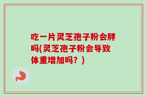 吃一片灵芝孢子粉会胖吗(灵芝孢子粉会导致体重增加吗?)-第1张图片-卓越灵芝孢子粉 吃一片灵芝孢子粉会胖吗(灵芝孢子粉会导致体重增加吗?)-第1张图片-卓越灵芝孢子粉