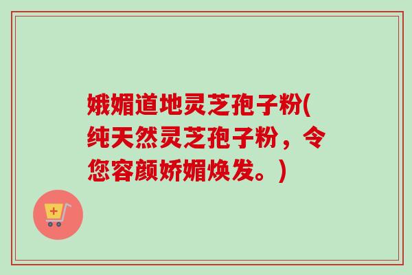 娥媚道地灵芝孢子粉(纯天然灵芝孢子粉,令您容颜娇媚焕发。)-第1张图片-卓越灵芝孢子粉 娥媚道地灵芝孢子粉(纯天然灵芝孢子粉,令您容颜娇媚焕发。)-第1张图片-卓越灵芝孢子粉