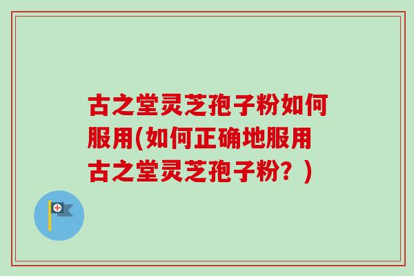 古之堂灵芝孢子粉如何服用(如何正确地服用古之堂灵芝孢子粉?)-第1张图片-卓越灵芝孢子粉 古之堂灵芝孢子粉如何服用(如何正确地服用古之堂灵芝孢子粉?)-第1张图片-卓越灵芝孢子粉