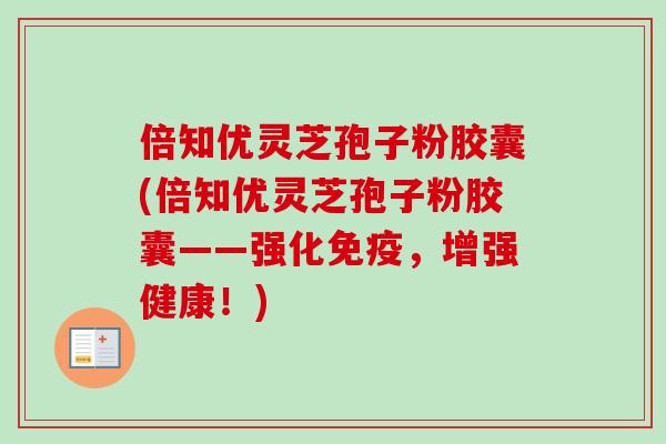 倍知优灵芝孢子粉胶囊(倍知优灵芝孢子粉胶囊——强化免疫,增强健康!)-第1张图片-卓越灵芝孢子粉 倍知优灵芝孢子粉胶囊(倍知优灵芝孢子粉胶囊——强化免疫,增强健康!)-第1张图片-卓越灵芝孢子粉