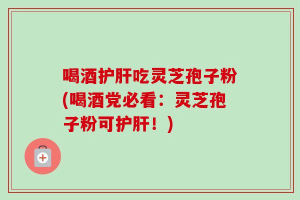 喝酒护肝吃灵芝孢子粉(喝酒党必看：灵芝孢子粉可护肝！)-第1张图片-卓越灵芝孢子粉