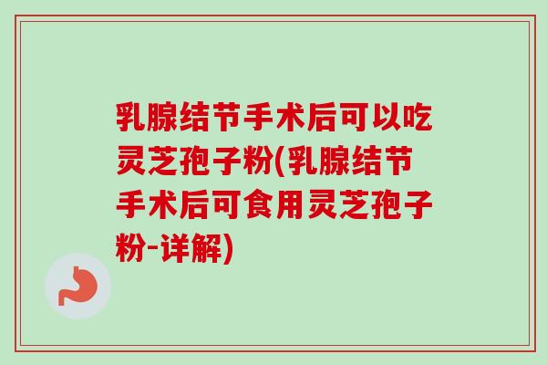 乳腺结节手术后可以吃灵芝孢子粉(乳腺结节手术后可食用灵芝孢子粉-详解)-第1张图片-卓越灵芝孢子粉 乳腺结节手术后可以吃灵芝孢子粉(乳腺结节手术后可食用灵芝孢子粉-详解)-第1张图片-卓越灵芝孢子粉