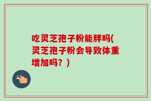 吃灵芝孢子粉能胖吗(灵芝孢子粉会导致体重增加吗？)-第1张图片-卓越灵芝孢子粉