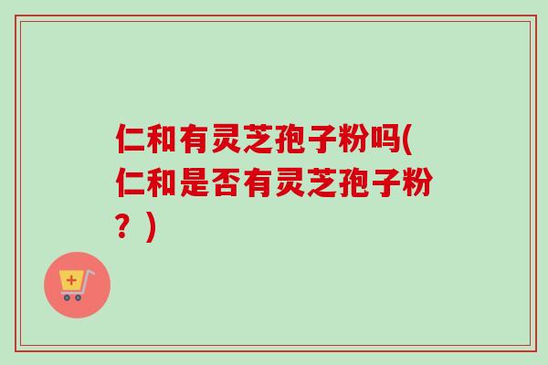 仁和有灵芝孢子粉吗(仁和是否有灵芝孢子粉？)-第1张图片-卓越灵芝孢子粉