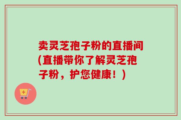 卖灵芝孢子粉的直播间(直播带你了解灵芝孢子粉，护您健康！)-第1张图片-卓越灵芝孢子粉