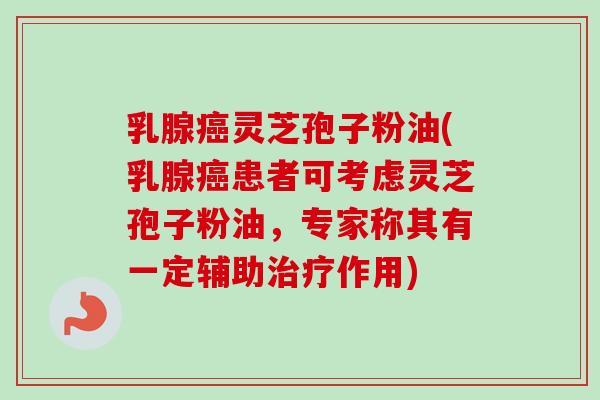 乳腺癌灵芝孢子粉油(乳腺癌患者可考虑灵芝孢子粉油,专家称其有一定辅助治疗作用)-第1张图片-卓越灵芝孢子粉 乳腺癌灵芝孢子粉油(乳腺癌患者可考虑灵芝孢子粉油,专家称其有一定辅助治疗作用)-第1张图片-卓越灵芝孢子粉