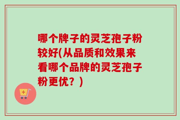哪个牌子的灵芝孢子粉较好(从品质和效果来看哪个品牌的灵芝孢子粉更优?)-第1张图片-卓越灵芝孢子粉 哪个牌子的灵芝孢子粉较好(从品质和效果来看哪个品牌的灵芝孢子粉更优?)-第1张图片-卓越灵芝孢子粉