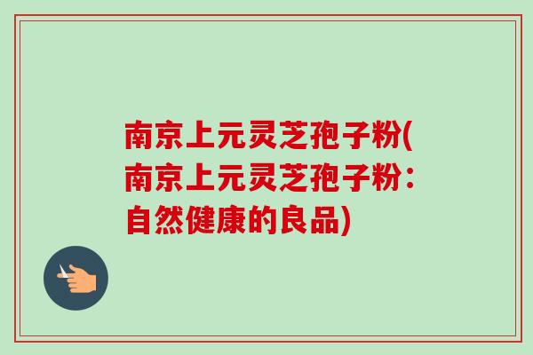 南京上元灵芝孢子粉(南京上元灵芝孢子粉:自然健康的良品)-第1张图片-卓越灵芝孢子粉 南京上元灵芝孢子粉(南京上元灵芝孢子粉:自然健康的良品)-第1张图片-卓越灵芝孢子粉
