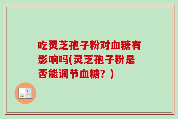 吃灵芝孢子粉对血糖有影响吗(灵芝孢子粉是否能调节血糖?)-第1张图片-卓越灵芝孢子粉 吃灵芝孢子粉对血糖有影响吗(灵芝孢子粉是否能调节血糖?)-第1张图片-卓越灵芝孢子粉