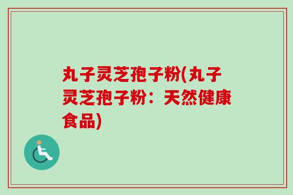 丸子灵芝孢子粉(丸子灵芝孢子粉:天然健康食品)-第1张图片-卓越灵芝孢子粉 丸子灵芝孢子粉(丸子灵芝孢子粉:天然健康食品)-第1张图片-卓越灵芝孢子粉