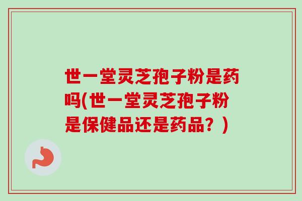 世一堂灵芝孢子粉是药吗(世一堂灵芝孢子粉是保健品还是药品?)-第1张图片-卓越灵芝孢子粉 世一堂灵芝孢子粉是药吗(世一堂灵芝孢子粉是保健品还是药品?)-第1张图片-卓越灵芝孢子粉