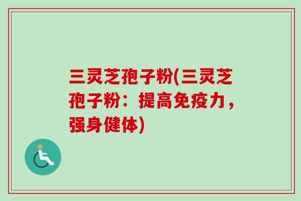 三灵芝孢子粉(三灵芝孢子粉:提高免疫力,强身健体)-第1张图片-卓越灵芝孢子粉 三灵芝孢子粉(三灵芝孢子粉:提高免疫力,强身健体)-第1张图片-卓越灵芝孢子粉