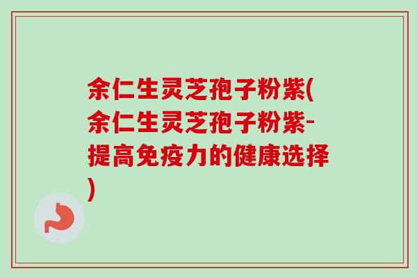 余仁生灵芝孢子粉紫(余仁生灵芝孢子粉紫-提高免疫力的健康选择)-第1张图片-卓越灵芝孢子粉