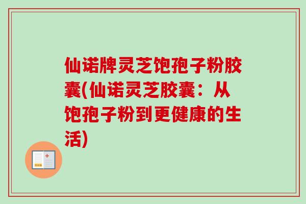 仙诺牌灵芝饱孢子粉胶囊(仙诺灵芝胶囊:从饱孢子粉到更健康的生活)-第1张图片-卓越灵芝孢子粉 仙诺牌灵芝饱孢子粉胶囊(仙诺灵芝胶囊:从饱孢子粉到更健康的生活)-第1张图片-卓越灵芝孢子粉