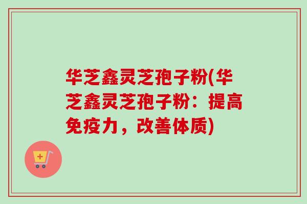 华芝鑫灵芝孢子粉(华芝鑫灵芝孢子粉：提高免疫力，改善体质)-第1张图片-卓越灵芝孢子粉