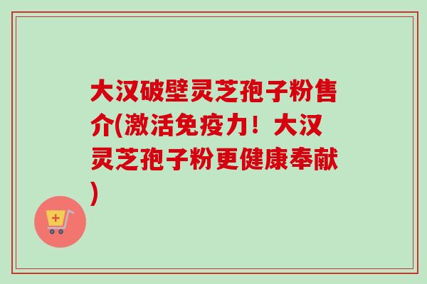 大汉破壁灵芝孢子粉售介(激活免疫力!大汉灵芝孢子粉更健康奉献)-第1张图片-卓越灵芝孢子粉 大汉破壁灵芝孢子粉售介(激活免疫力!大汉灵芝孢子粉更健康奉献)-第1张图片-卓越灵芝孢子粉