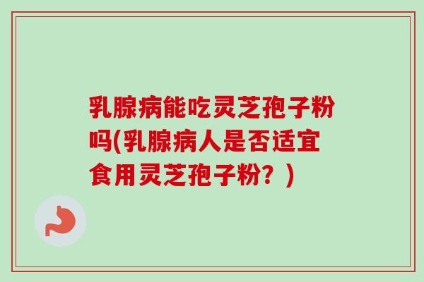 乳腺病能吃灵芝孢子粉吗(乳腺病人是否适宜食用灵芝孢子粉？)-第1张图片-卓越灵芝孢子粉