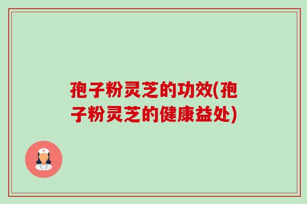 孢子粉灵芝的功效(孢子粉灵芝的健康益处)-第1张图片-卓越灵芝孢子粉