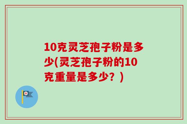 10克灵芝孢子粉是多少(灵芝孢子粉的10克重量是多少?)-第1张图片-卓越灵芝孢子粉 10克灵芝孢子粉是多少(灵芝孢子粉的10克重量是多少?)-第1张图片-卓越灵芝孢子粉