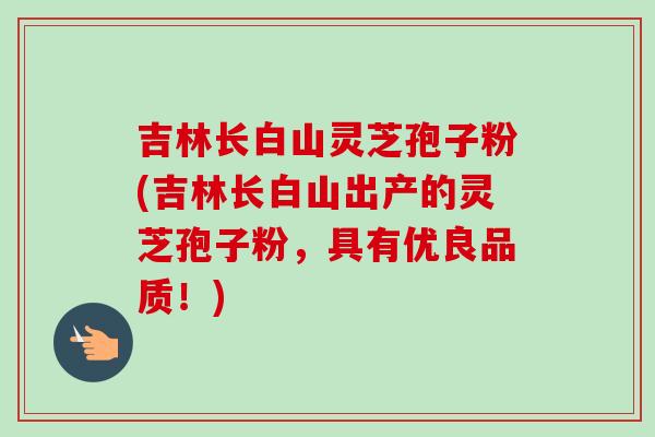 吉林长白山灵芝孢子粉(吉林长白山出产的灵芝孢子粉,具有优良品质!)-第1张图片-卓越灵芝孢子粉 吉林长白山灵芝孢子粉(吉林长白山出产的灵芝孢子粉,具有优良品质!)-第1张图片-卓越灵芝孢子粉