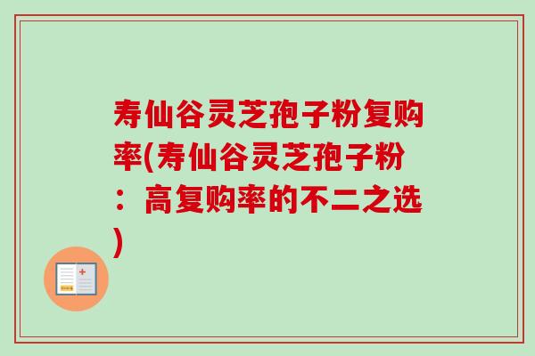 寿仙谷灵芝孢子粉复购率(寿仙谷灵芝孢子粉：高复购率的不二之选)-第1张图片-卓越灵芝孢子粉